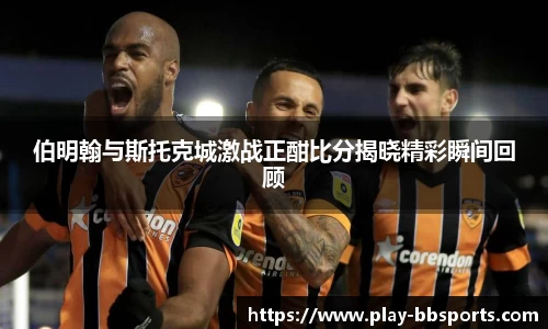 伯明翰与斯托克城激战正酣比分揭晓精彩瞬间回顾