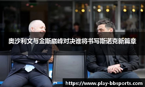 奥沙利文与金斯巅峰对决谁将书写斯诺克新篇章
